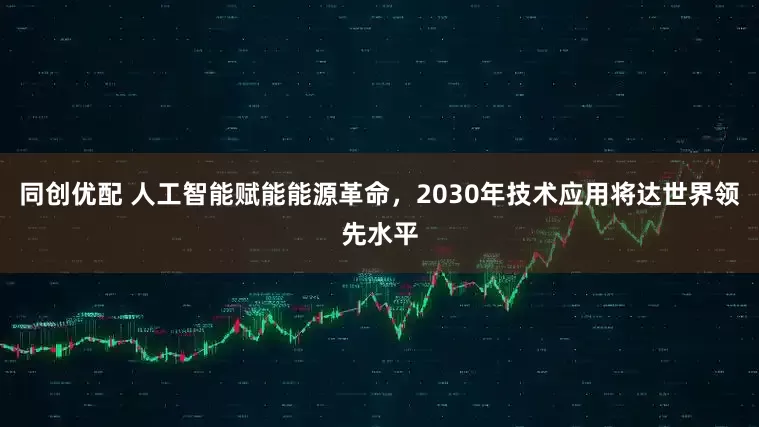 同创优配 人工智能赋能能源革命，2030年技术应用将达世界领先水平