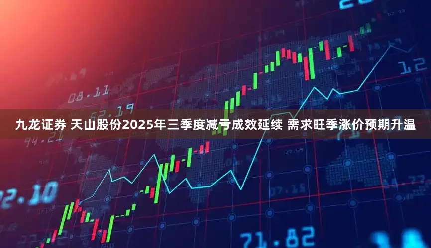 九龙证券 天山股份2025年三季度减亏成效延续 需求旺季涨价预期升温
