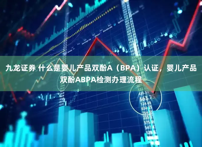九龙证券 什么是婴儿产品双酚A（BPA）认证，婴儿产品双酚ABPA检测办理流程