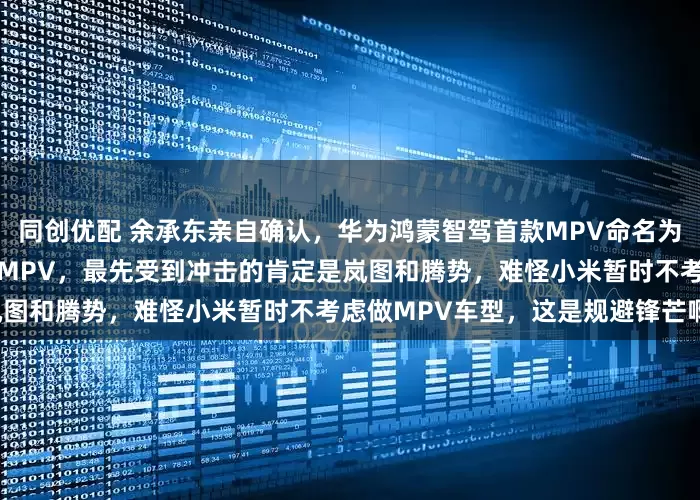 同创优配 余承东亲自确认，华为鸿蒙智驾首款MPV命名为智界V9！华为鸿蒙智行加入MPV，最先受到冲击的肯定是岚图和腾势，难怪小米暂时不考虑做MPV车型，这是规避锋芒啊。