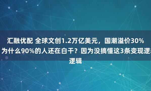 汇融优配 全球文创1.2万亿美元，国潮溢价30%，为什么90%的人还在白干？因为没搞懂这3条变现逻辑